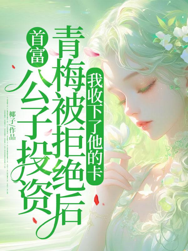 首富公子投資青梅被拒絕後，我收下了他的卡