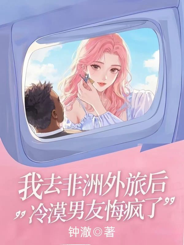 我去非洲外派後，冷漠男友悔瘋了