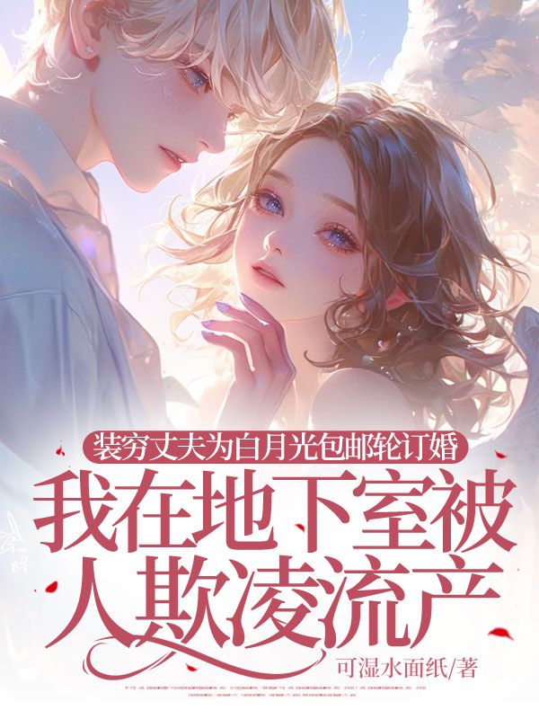 裝窮丈夫為白月光包郵輪訂婚，我在地下室被人欺淩流產