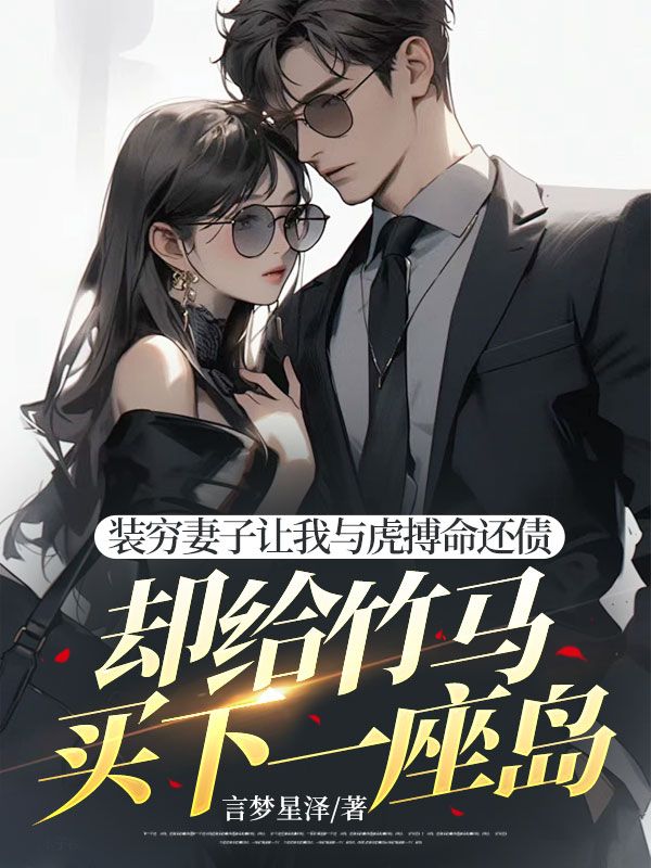 裝窮妻子讓我與虎搏命還債，卻給竹馬買下一座島