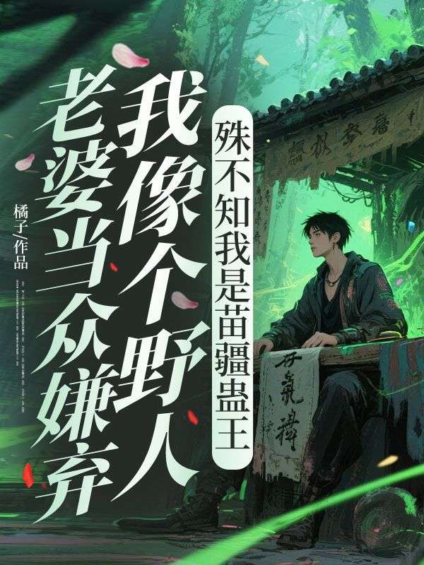 老婆當眾嫌棄我像個野人，殊不知我是苗疆蠱王