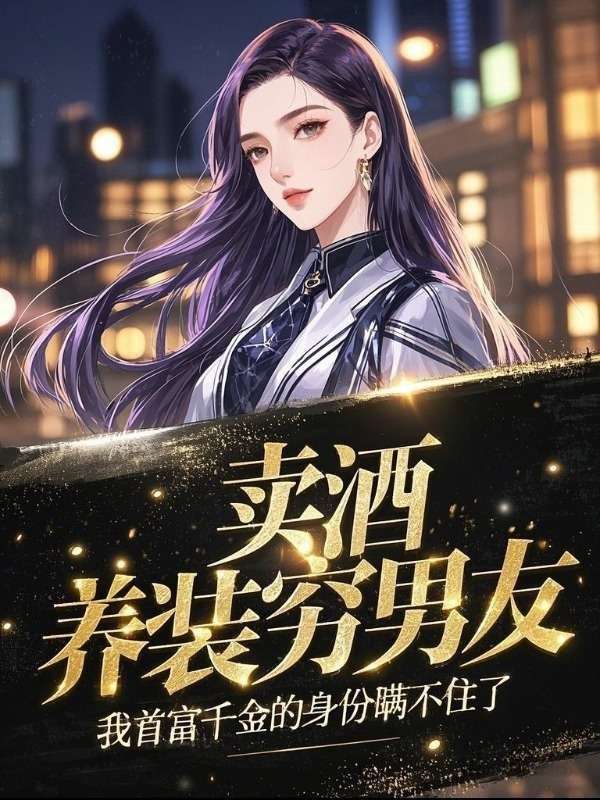 賣酒養裝窮男友，我首富千金的身份瞞不住了
