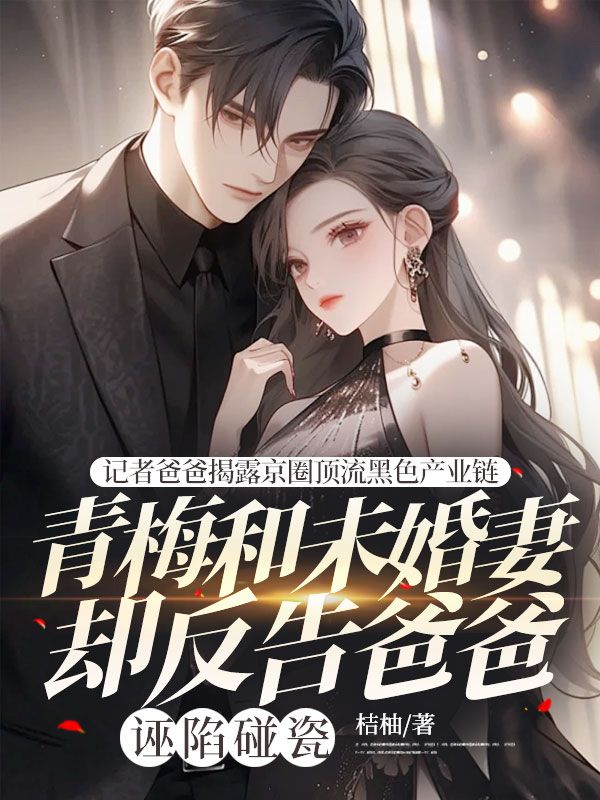 記者爸爸揭露京圈頂流黑色產業鏈，青梅和未婚妻卻反告爸爸誣陷碰瓷