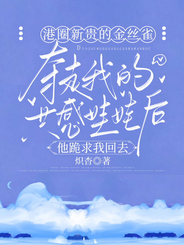 港圈新貴的金絲雀奪走我的共感娃娃後，他跪求我回去