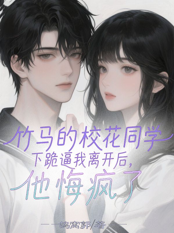 竹馬的校花同學下跪逼我離開後，他悔瘋了