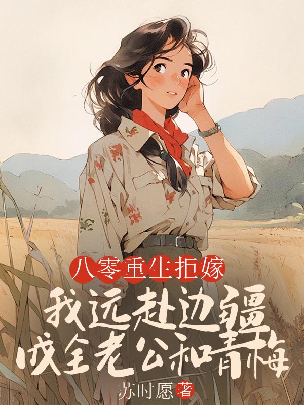 八零重生拒嫁，我遠赴邊疆成全老公和青梅