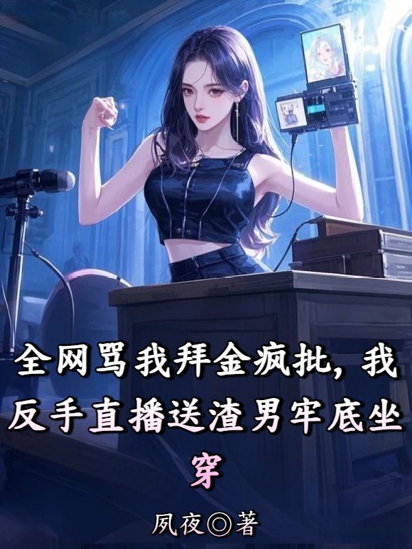 全網罵我拜金瘋批，我反手直播送渣男牢底坐穿