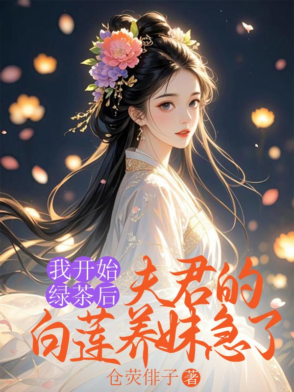 我開始綠茶後，夫君的白蓮養妹急了