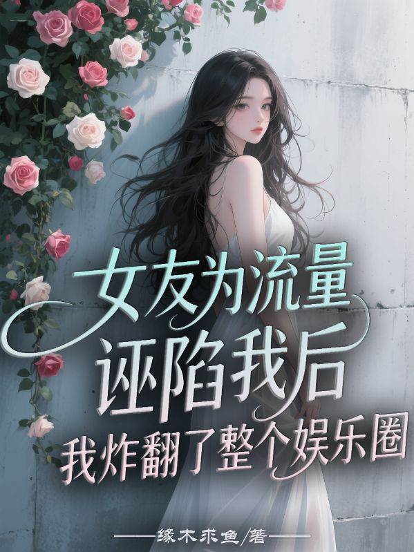女友為流量誣陷我後，我炸翻了整個娛樂圈