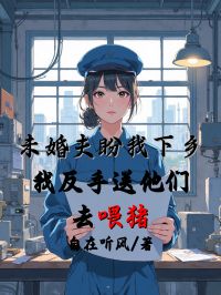 未婚夫盼我下鄉，我反手送他們去喂豬