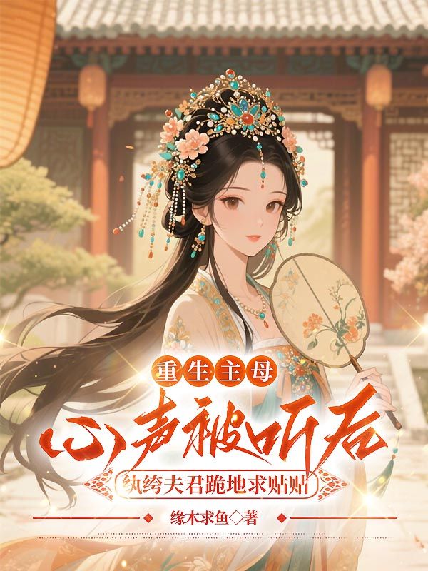 重生主母心聲被聽後，紈絝夫君跪地求貼貼