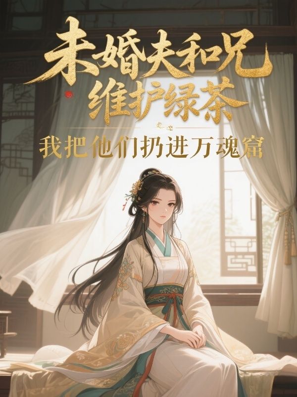 未婚夫和兄長維護綠茶，我把他們扔進萬魂窟