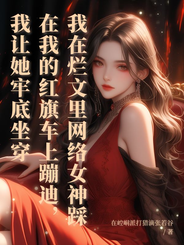 網絡女神踩在我的紅旗車上蹦迪，我讓她牢底坐穿