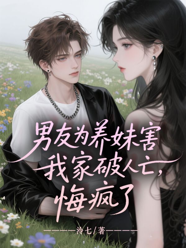 男友為養妹害我家破人亡，悔瘋了