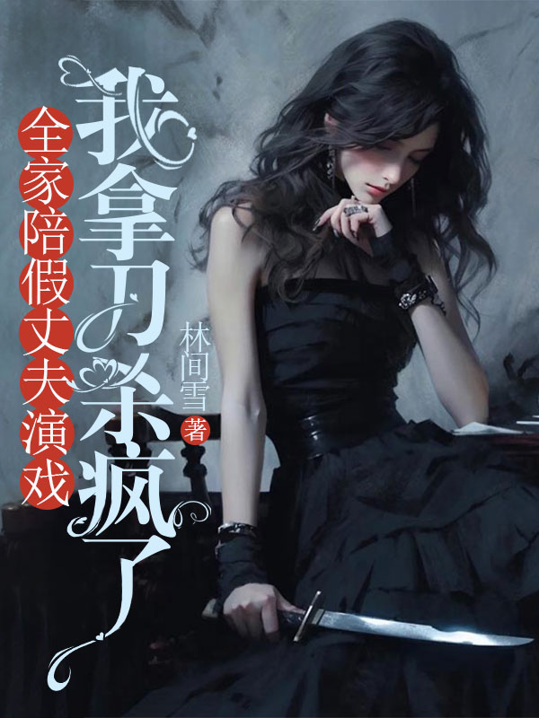 全家陪假丈夫演戲，我拿刀殺瘋了