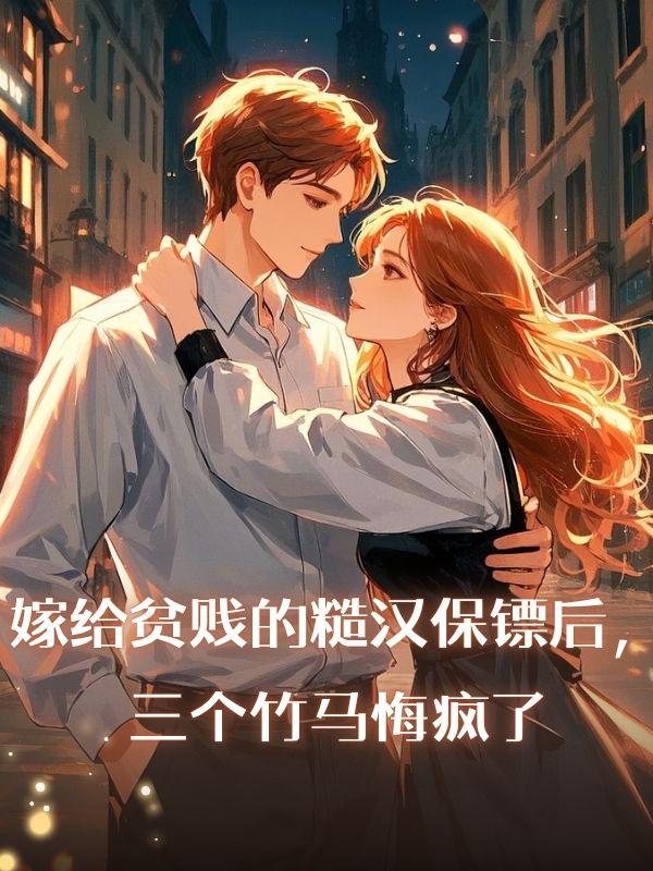 嫁給貧賤的糙漢保鏢後，三個竹馬悔瘋了