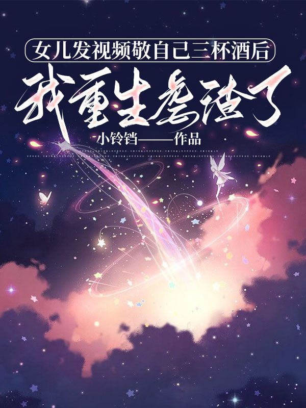 女兒發視頻敬自己三杯酒後，我重生虐渣了