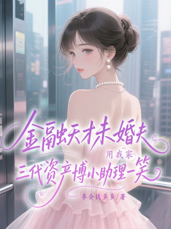 金融天才未婚夫用我家三代資產博小助理一笑
