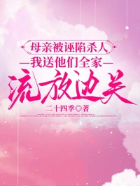 母親被誣陷殺人，我送他們全家流放邊關