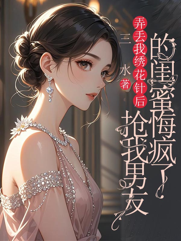 弄丟我繡花針後，搶我男友的閨蜜悔瘋了