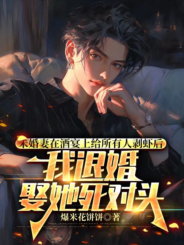 未婚妻在酒宴上給所有人剝蝦後，我退婚娶她死對頭