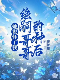 她說懷了我絕嗣哥哥的種後