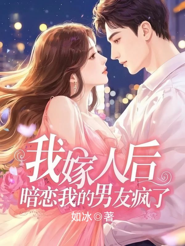 我嫁人後，暗戀我的男友瘋了