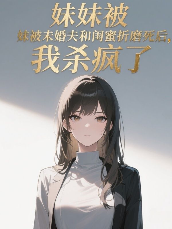 妹妹被未婚夫和閨蜜折磨死後，我殺瘋了