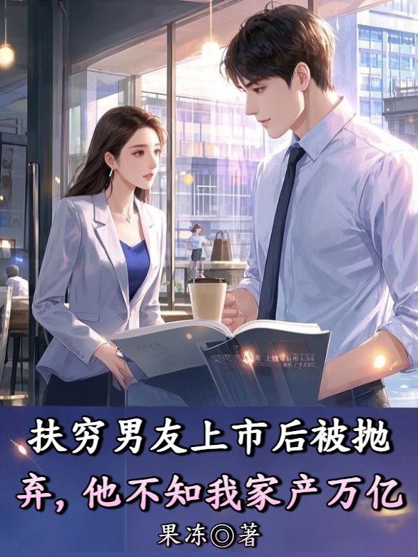 扶窮男友上市後被拋棄，他不知我家產萬億