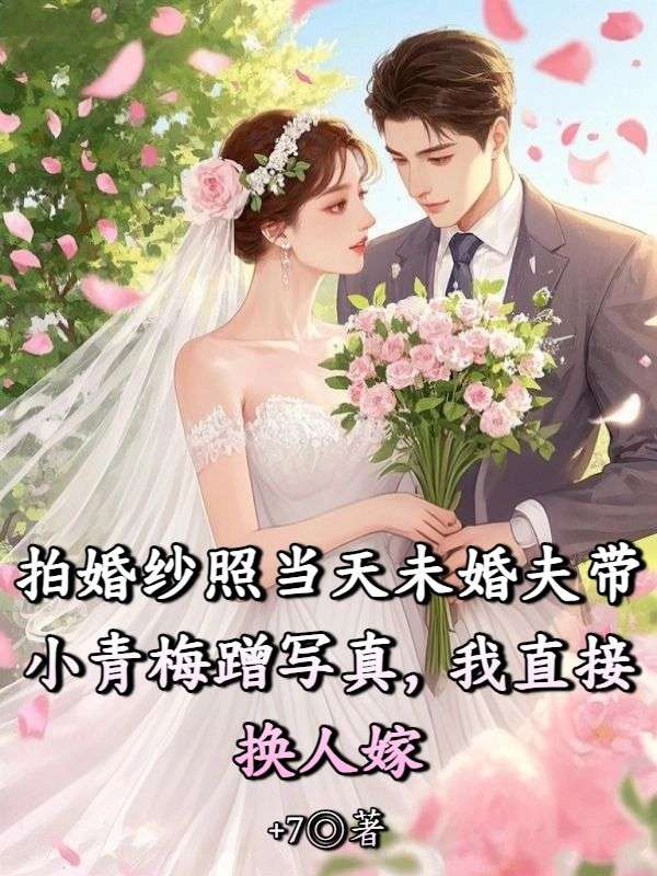 拍婚紗照當天未婚夫帶小青梅蹭寫真，我直接換人嫁