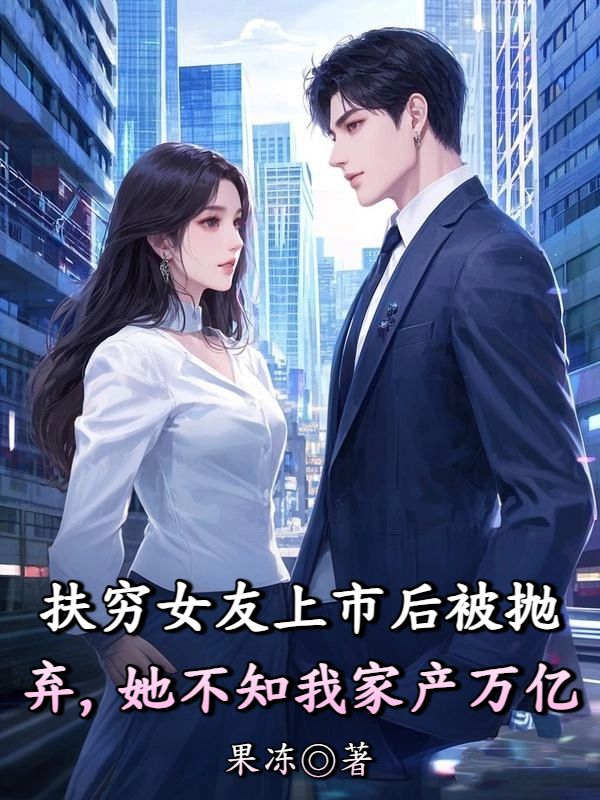 扶窮女友上市後被拋棄，她不知我家產萬億
