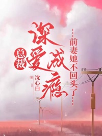 總裁深愛成癮，前妻她不回頭了