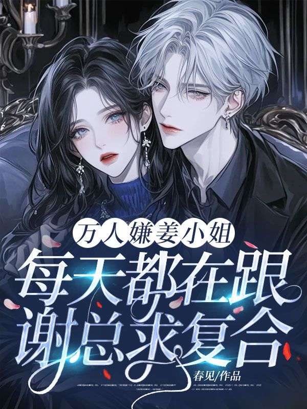 萬人嫌薑小姐每天都在跟謝總求複合！