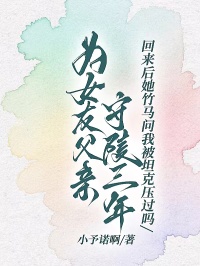 為女友父親守陵三年，回來後她竹馬問我被坦克壓過嗎