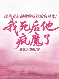 醫生老公剖我的皮送給白月光，我死後他瘋魔了