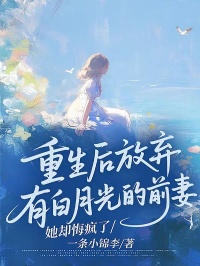 重生後放棄有白月光的前妻，她卻悔瘋了