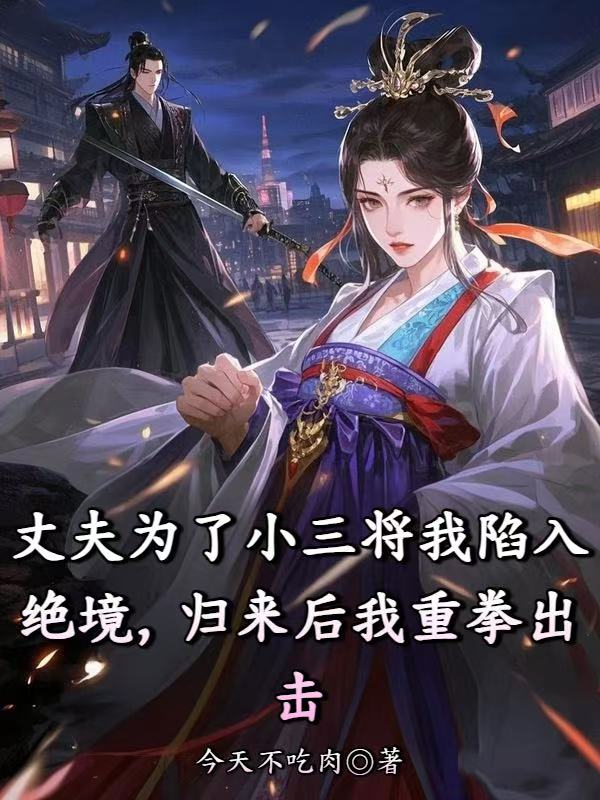 丈夫為了小三將我陷入絕境，歸來後我重拳出擊