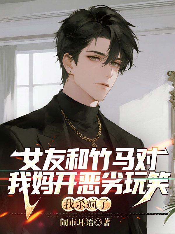 女友和竹馬對我媽開惡劣玩笑，我殺瘋了