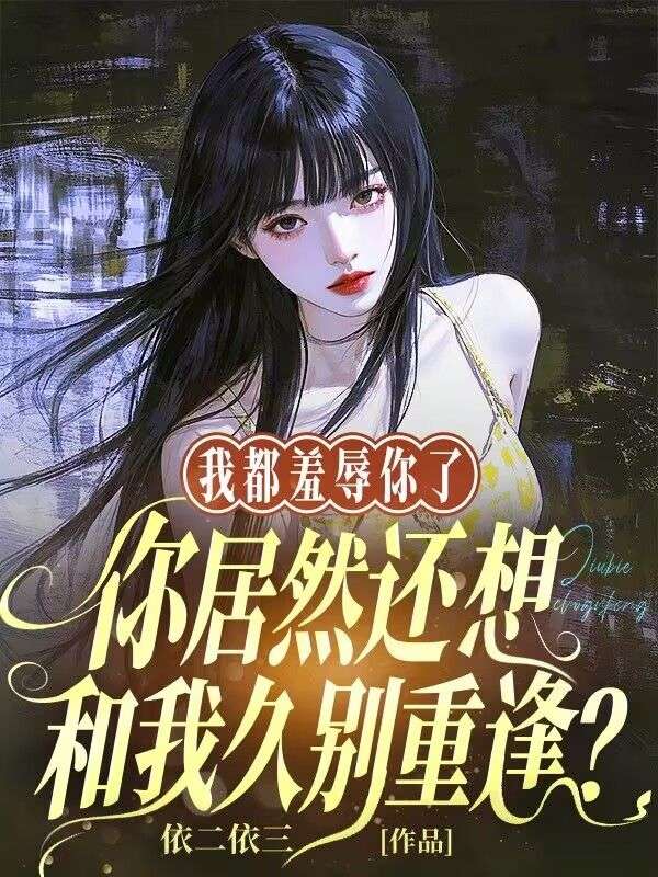 我都羞辱你了，你居然還想和我久別重逢？