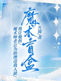 魔術師老公為助理送我入獄，我讓他拆魔術盲盒