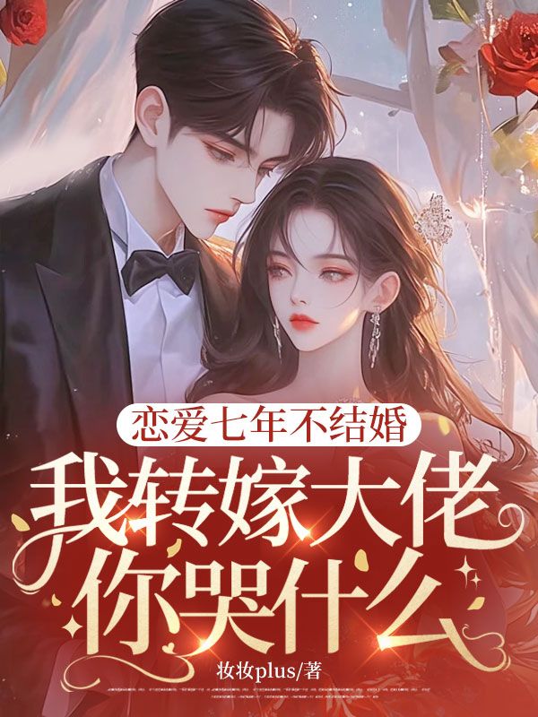 戀愛七年不結婚，我轉嫁大佬你哭什麼