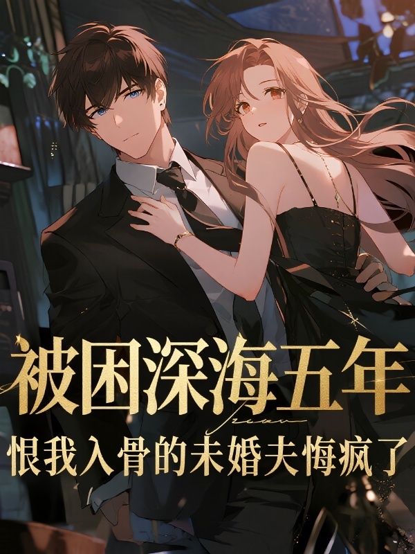 被困深海五年，恨我入骨的未婚夫悔瘋了