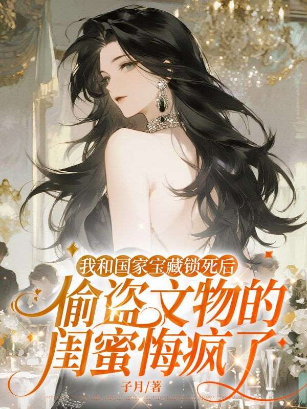 我和國家寶藏鎖死後，偷盜文物的閨蜜悔瘋了