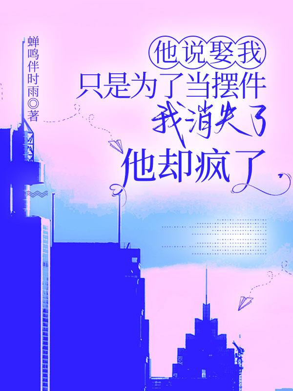 他說娶我隻是為了當擺件，我消失了他卻瘋了