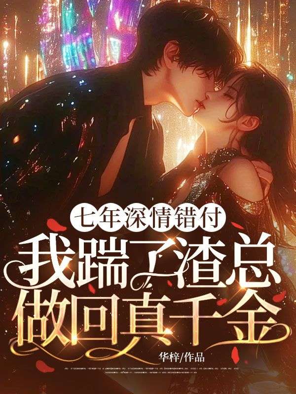 七年深情錯付，我踹了渣總做回真千金