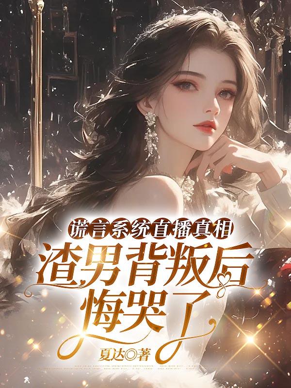 謊言係統直播真相，渣男背叛後悔哭了