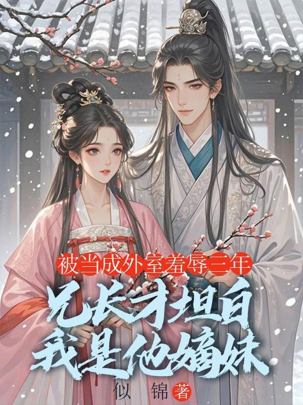 被當成外室羞辱三年，兄長才坦白我是他嫡妹