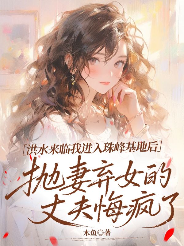 洪水來臨我進入珠峰基地後，拋妻棄女的丈夫悔瘋了