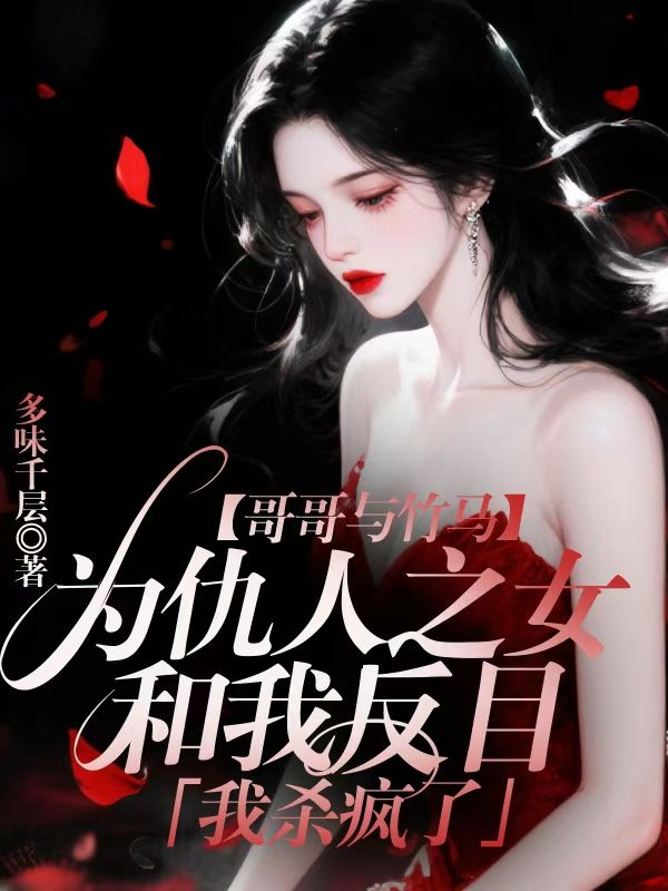 哥哥與竹馬為仇人之女和我反目，我殺瘋了