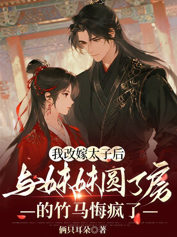 我改嫁太子後，與妹妹圓了房的竹馬悔瘋了